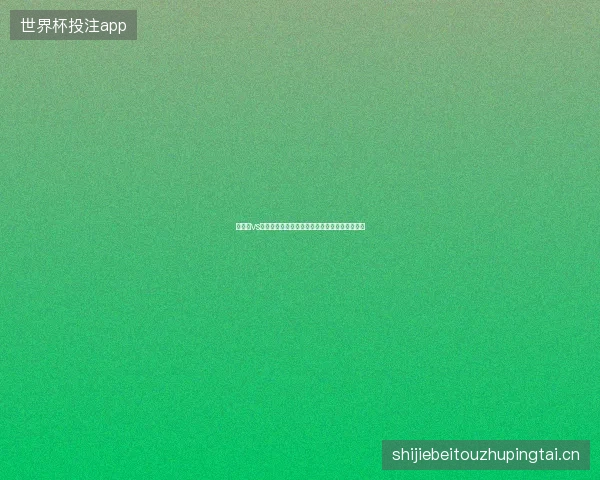 阿根廷vs佛得角世界杯最新前瞻与看点深度解析一文读懂